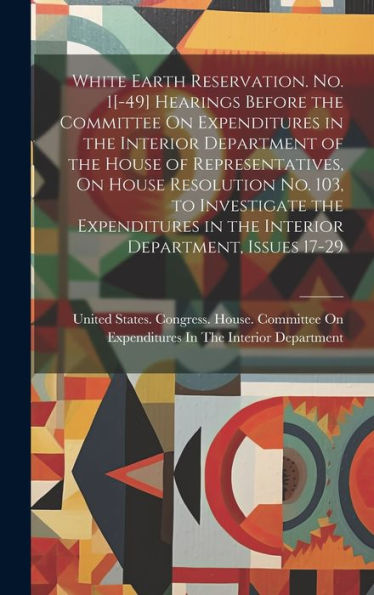 White Earth Reservation. No. 1[-49] Hearings Before The Committee On Expenditures In The Interior Department Of The House Of Representatives, On House ... In The Interior Department, Issues 17-29