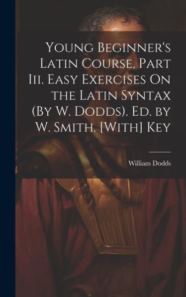Young Beginner's Latin Course, Part Iii. Easy Exercises On The Latin Syntax (By W. Dodds). Ed. By W. Smith. [With] Key