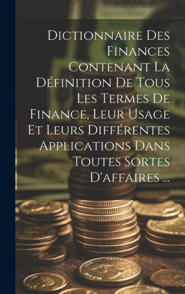 Dictionnaire Des Finances Contenant La Définition De Tous Les Termes De Finance, Leur Usage Et Leurs Différentes Applications Dans Toutes Sortes D'Affaires ... (French Edition) - 9781019445280