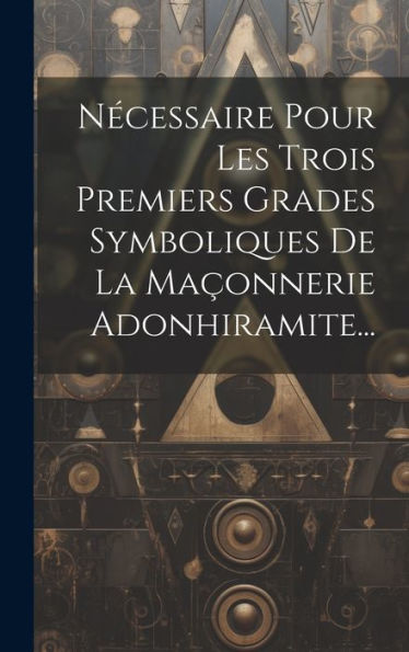 Nécessaire Pour Les Trois Premiers Grades Symboliques De La Maçonnerie Adonhiramite... (French Edition)
