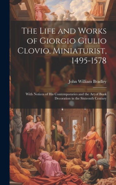 The Life And Works Of Giorgio Giulio Clovio, Miniaturist, 1495-1578: With Notices Of His Contemporaries And The Art Of Book Decoration In The Sixteenth Century