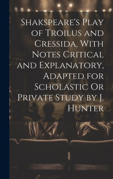 Shakspeare's Play Of Troilus And Cressida, With Notes Critical And Explanatory, Adapted For Scholastic Or Private Study By J. Hunter - 9781019446003