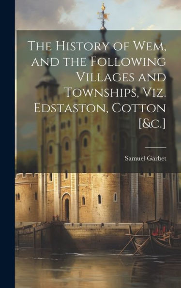 The History Of Wem, And The Following Villages And Townships, Viz. Edstaston, Cotton [&C.]