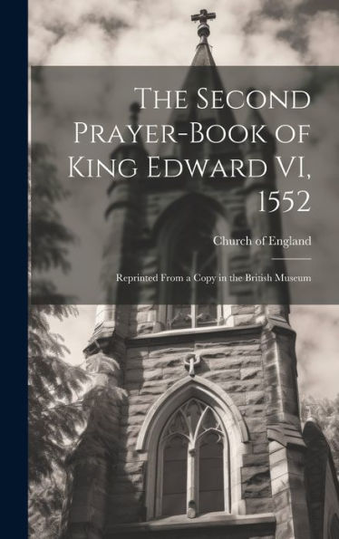 The Second Prayer-Book Of King Edward Vi, 1552: Reprinted From A Copy In The British Museum