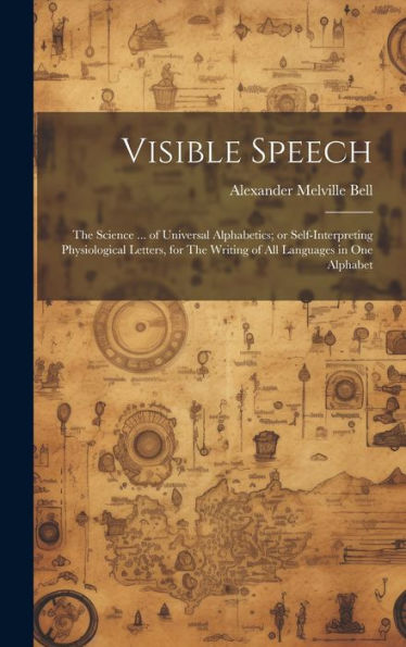 Visible Speech: The Science ... Of Universal Alphabetics; Or Self-Interpreting Physiological Letters, For The Writing Of All Languages In One Alphabet