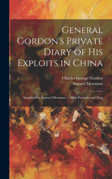 General Gordon's Private Diary Of His Exploits In China: Amplified By Samuel Mossman ... With Portraits And Map