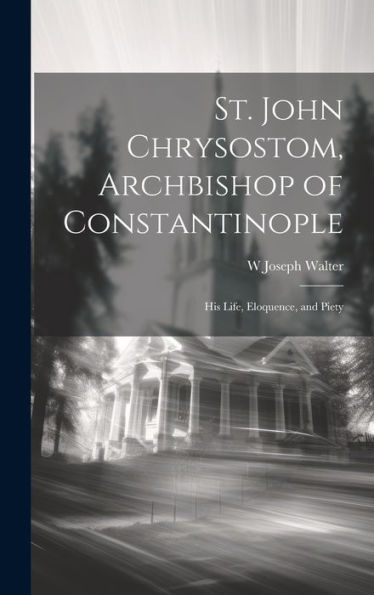 St. John Chrysostom, Archbishop Of Constantinople: His Life, Eloquence, And Piety