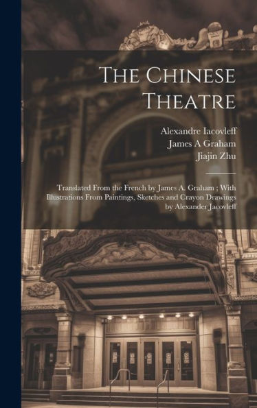 The Chinese Theatre: Translated From The French By James A. Graham; With Illustrations From Paintings, Sketches And Crayon Drawings By Alexander Jacovleff