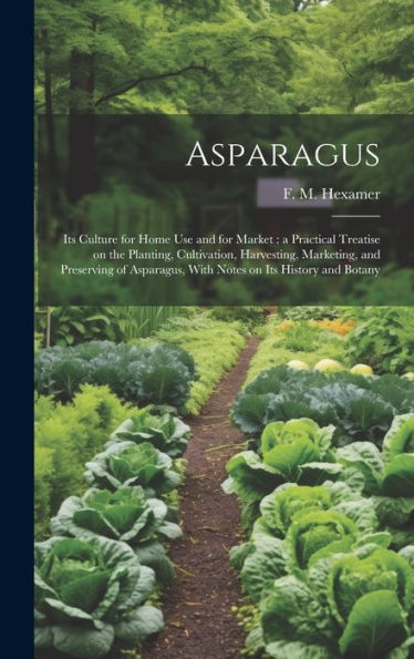 Asparagus: Its Culture For Home Use And For Market: A Practical Treatise On The Planting, Cultivation, Harvesting, Marketing, And Preserving Of Asparagus, With Notes On Its History And Botany