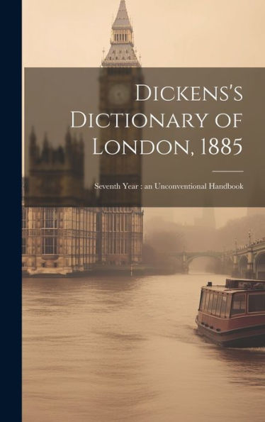 Dickens's Dictionary Of London, 1885: Seventh Year: An Unconventional Handbook