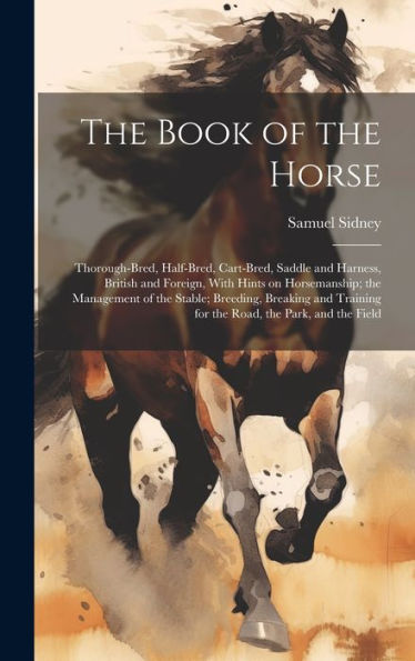 The Book Of The Horse: Thorough-Bred, Half-Bred, Cart-Bred, Saddle And Harness, British And Foreign, With Hints On Horsemanship; The Management Of The ... For The Road, The Park, And The Field