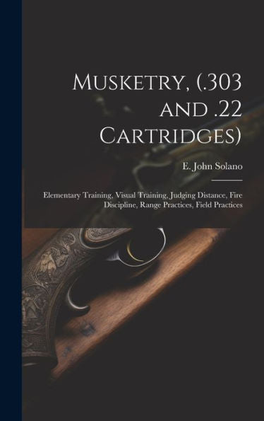 Musketry, (.303 And .22 Cartridges): Elementary Training, Visual Training, Judging Distance, Fire Discipline, Range Practices, Field Practices