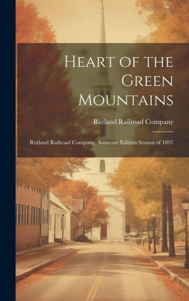Heart Of The Green Mountains: Rutland Railroad Company, Souvenir Edition Season Of 1897 - 9781019449950