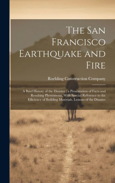 The San Francisco Earthquake And Fire: A Brief History Of The Disaster; A Presentation Of Facts And Resulting Phenomena, With Special Reference To The ... Building Materials, Lessons Of The Disaster