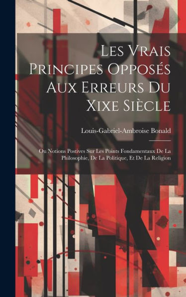 Les Vrais Principes Opposés Aux Erreurs Du Xixe Siècle: Ou Notions Postives Sur Les Points Fondamentaux De La Philosophie, De La Politique, Et De La Religion (French Edition) - 9781020253201