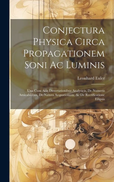Conjectura Physica Circa Propagationem Soni Ac Luminis: Una Cum Aliis Dissertationibus Analyticis, De Numeris Amicabilibus, De Natura Aequationum, Ac De Rectificatione Ellipsis (Latin Edition) - 9781020253867