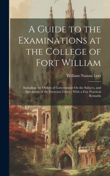 A Guide To The Examinations At The College Of Fort William: Including The Orders Of Government On The Subject, And Specimens Of The Exercises Given: With A Few Practical Remarks - 9781020254130