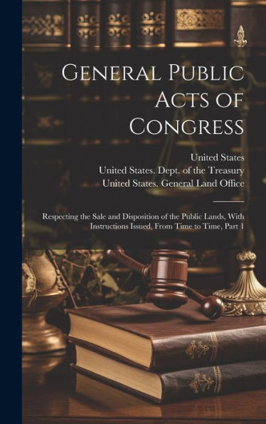 General Public Acts Of Congress: Respecting The Sale And Disposition Of The Public Lands, With Instructions Issued, From Time To Time, Part 1 - 9781020256394
