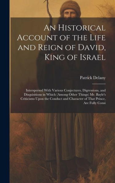 An Historical Account Of The Life And Reign Of David, King Of Israel: Interspersed With Various Conjectures, Digressions, And Disquisitions In Which ... And Character Of That Prince, Are Fully Consi - 9781020257186