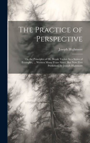 The Practice Of Perspective: On The Principles Of Dr. Brook Taylor: In A Series Of Examples, ... Written Many Years Since, But Now First Published, By Joseph Highmore - 9781020258008