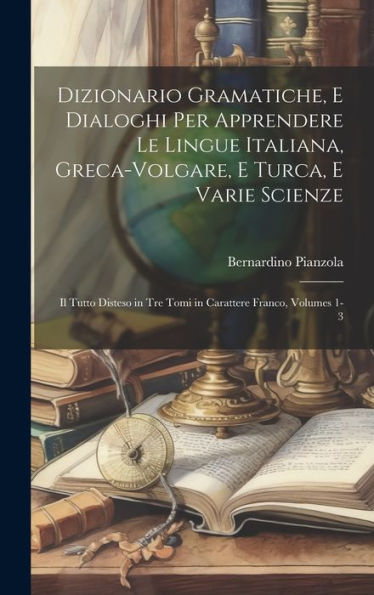 Dizionario Gramatiche, E Dialoghi Per Apprendere Le Lingue Italiana, Greca-Volgare, E Turca, E Varie Scienze: Il Tutto Disteso In Tre Tomi In Carattere Franco, Volumes 1-3 (Italian Edition) - 9781020258299