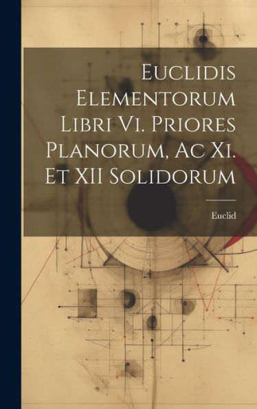 Euclidis Elementorum Libri Vi. Priores Planorum, Ac Xi. Et Xii Solidorum (Latin Edition) - 9781020258329