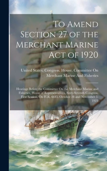 To Amend Section 27 Of The Merchant Marine Act Of 1920: Hearings Before The Committee On The Merchant Marine And Fisheries, House Of Representatives, ... On H.R. 6645. October 28 And November 3, 1921 - 9781020258657