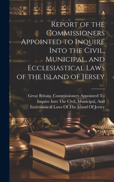 Report Of The Commissioners Appointed To Inquire Into The Civil, Municipal, And Ecclesiastical Laws Of The Island Of Jersey - 9781020258695