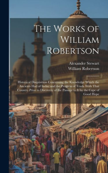 The Works Of William Robertson: Historical Disquisition Concerning The Knowledge Which The Ancients Had Of India; And The Progress Of Trade With That ... Of The Passage To It By The Cape Of Good Hope - 9781020261626
