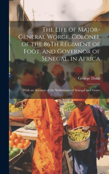 The Life Of Major-General Worge, Colonel Of The 86Th Regiment Of Foot, And Governor Of Senegal, In Africa: With An Account Of The Settlements Of Senegal And Goree - 9781020262111