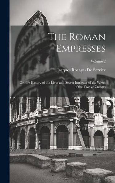 The Roman Empresses: Or, The History Of The Lives And Secret Intrigues Of The Wives Of The Twelve Caesars; Volume 2 - 9781020263101