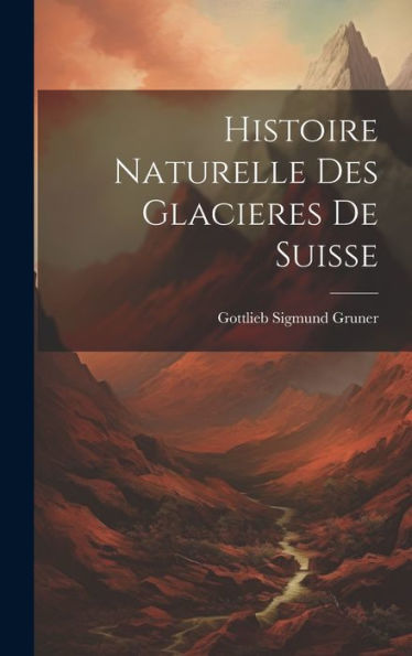 Histoire Naturelle Des Glacieres De Suisse (French Edition) - 9781020263118