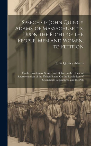 Speech Of John Quincy Adams, Of Massachusetts, Upon The Right Of The People, Men And Women, To Petition; On The Freedom Of Speech And Debate In The ... Of Seven State Legislatures, And The Peti - 9781020263729