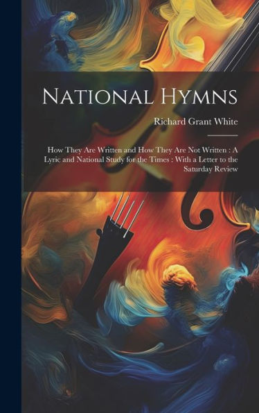 National Hymns: How They Are Written And How They Are Not Written: A Lyric And National Study For The Times: With A Letter To The Saturday Review - 9781020263866