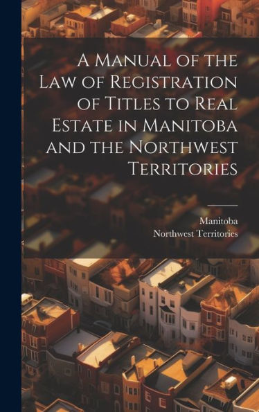 A Manual Of The Law Of Registration Of Titles To Real Estate In Manitoba And The Northwest Territories