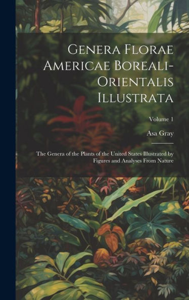 Genera Florae Americae Boreali-Orientalis Illustrata: The Genera Of The Plants Of The United States Illustrated By Figures And Analyses From Nature; Volume 1 - 9781020264191