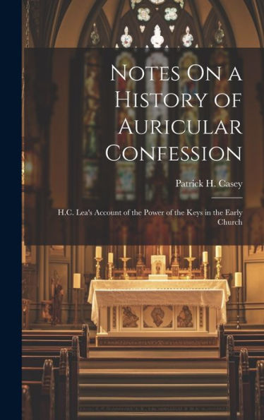 Notes On A History Of Auricular Confession: H.C. Lea's Account Of The Power Of The Keys In The Early Church - 9781020264252