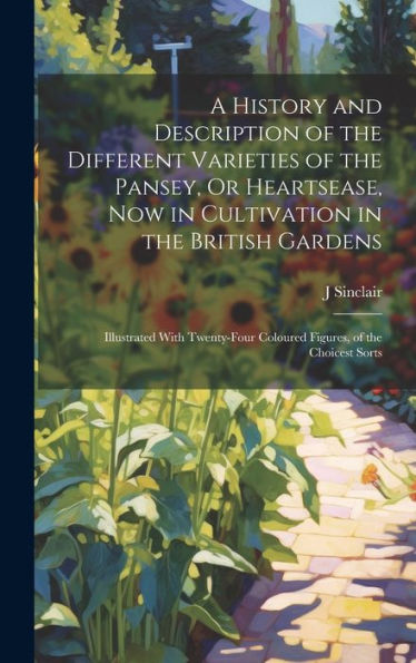 A History And Description Of The Different Varieties Of The Pansey, Or Heartsease, Now In Cultivation In The British Gardens: Illustrated With Twenty-Four Coloured Figures, Of The Choicest Sorts - 9781020264528