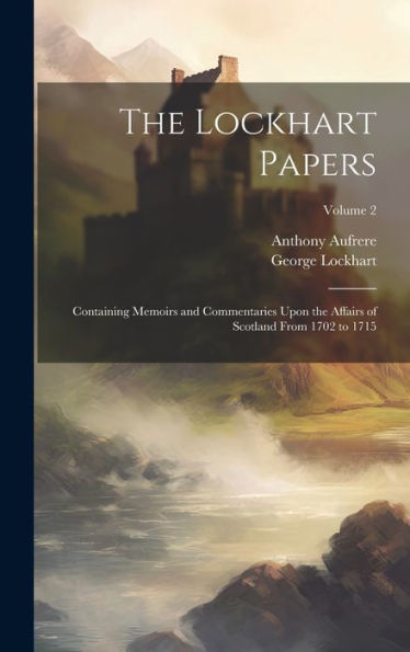 The Lockhart Papers: Containing Memoirs And Commentaries Upon The Affairs Of Scotland From 1702 To 1715; Volume 2 - 9781020266317