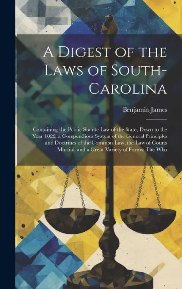 A Digest Of The Laws Of South-Carolina: Containing The Public Statute Law Of The State, Down To The Year 1822; A Compendious System Of The General ... And A Great Variety Of Forms: The Who - 9781020266409