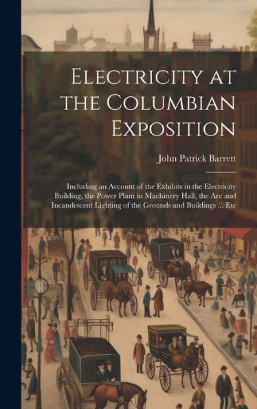 Electricity At The Columbian Exposition: Including An Account Of The Exhibits In The Electricity Building, The Power Plant In Machinery Hall, The Arc ... Lighting Of The Grounds And Buildings ... Etc - 9781020266454