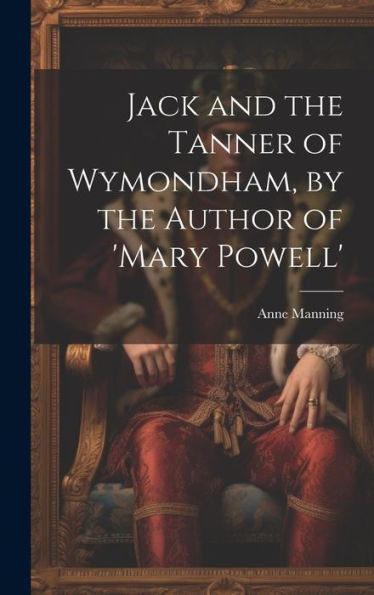 Jack And The Tanner Of Wymondham, By The Author Of 'Mary Powell' - 9781020266966