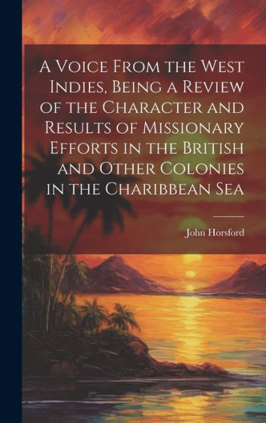 A Voice From The West Indies, Being A Review Of The Character And Results Of Missionary Efforts In The British And Other Colonies In The Charibbean Sea - 9781020267086