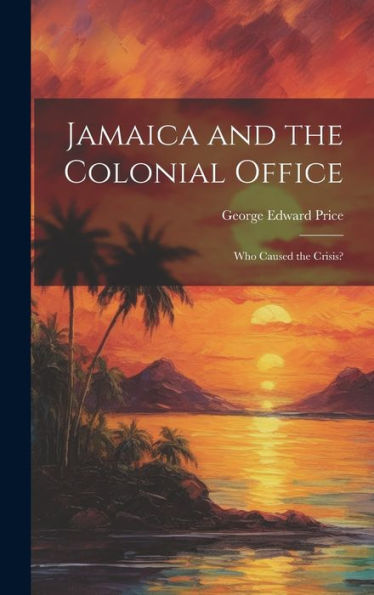 Jamaica And The Colonial Office: Who Caused The Crisis? - 9781020267413