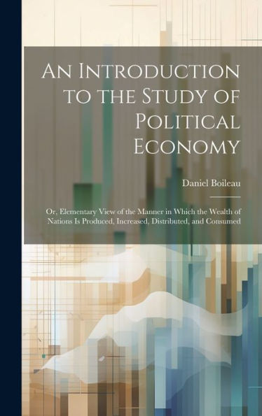 An Introduction To The Study Of Political Economy: Or, Elementary View Of The Manner In Which The Wealth Of Nations Is Produced, Increased, Distributed, And Consumed - 9781020267444