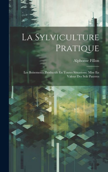 La Sylviculture Pratique: Les Boisements Productifs En Toutes Situations. Mise En Valeur Des Sols Pauvres (French Edition) - 9781020268298