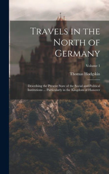 Travels In The North Of Germany: Describing The Present State Of The Social And Political Institutions ... Particularly In The Kingdom Of Hanover; Volume 1 - 9781020268533