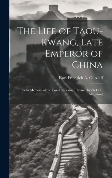 The Life Of Taou-Kwang, Late Emperor Of China: With Memoirs Of The Court Of Peking [Revised By Sir G.T. Staunton] - 9781020268885