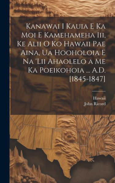 Kanawai I Kauia E Ka Moi E Kamehameha Iii, Ke Alii O Ko Hawaii Pae Aina, Ua Hooholoia E Na 'Lii Ahaolelo A Me Ka Poeikohoia ... A.D. [1845-1847] (Hawaiian Edition) - 9781020269967