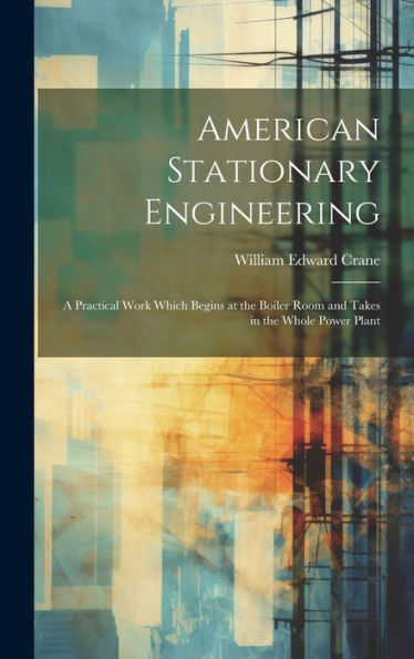 American Stationary Engineering: A Practical Work Which Begins At The Boiler Room And Takes In The Whole Power Plant - 9781020270321